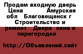 Продам входную дверь › Цена ­ 2 000 - Амурская обл., Благовещенск г. Строительство и ремонт » Двери, окна и перегородки   